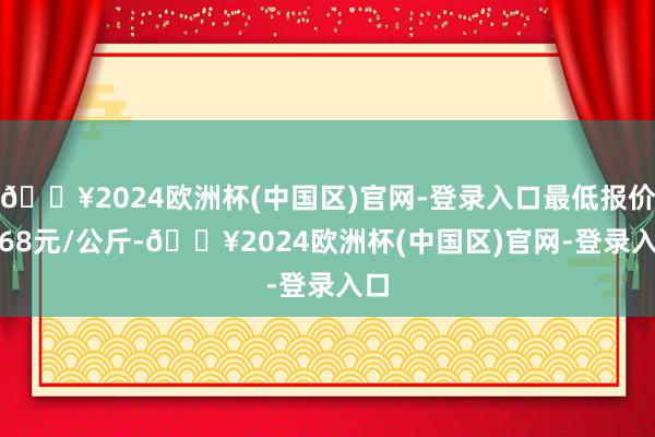 🔥2024欧洲杯(中国区)官网-登录入口最低报价2.68元/公斤-🔥2024欧洲杯(中国区)官网-登录入口