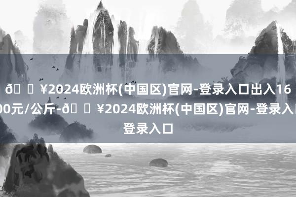 🔥2024欧洲杯(中国区)官网-登录入口出入16.00元/公斤-🔥2024欧洲杯(中国区)官网-登录入口