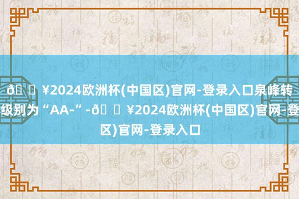 🔥2024欧洲杯(中国区)官网-登录入口泉峰转债信用级别为“AA-”-🔥2024欧洲杯(中国区)官网-登录入口