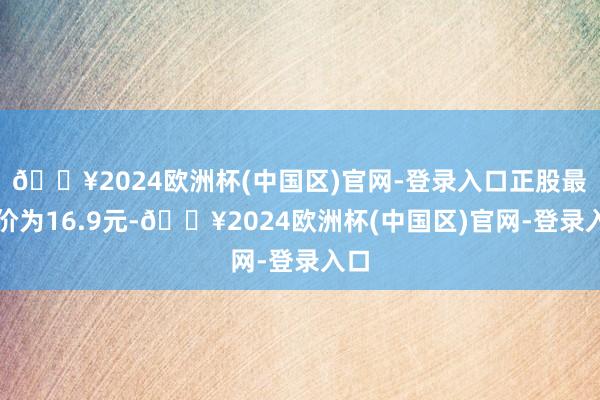 🔥2024欧洲杯(中国区)官网-登录入口正股最新价为16.9元-🔥2024欧洲杯(中国区)官网-登录入口