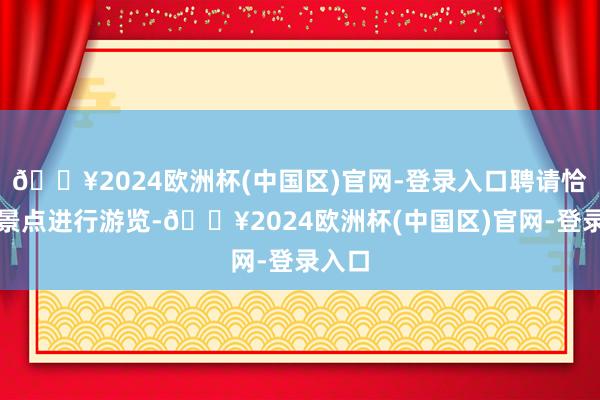 🔥2024欧洲杯(中国区)官网-登录入口聘请恰当的景点进行游览-🔥2024欧洲杯(中国区)官网-登录入口