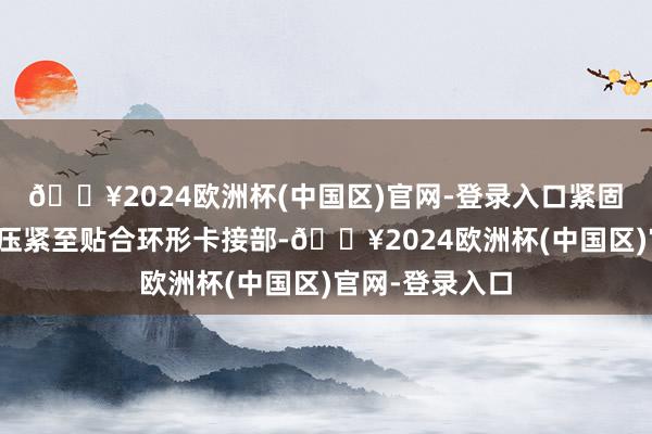 🔥2024欧洲杯(中国区)官网-登录入口紧固件将第一卡扣压紧至贴合环形卡接部-🔥2024欧洲杯(中国区)官网-登录入口