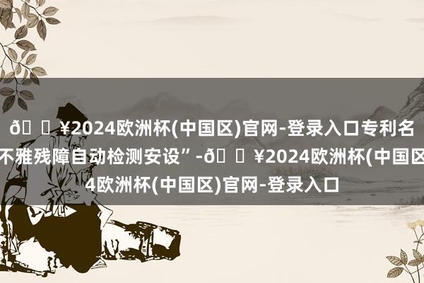 🔥2024欧洲杯(中国区)官网-登录入口专利名为“一种产物外不雅残障自动检测安设”-🔥2024欧洲杯(中国区)官网-登录入口