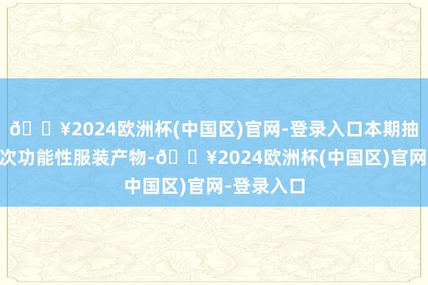 🔥2024欧洲杯(中国区)官网-登录入口本期抽查了93批次功能性服装产物-🔥2024欧洲杯(中国区)官网-登录入口