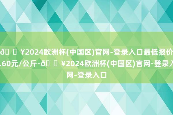 🔥2024欧洲杯(中国区)官网-登录入口最低报价17.60元/公斤-🔥2024欧洲杯(中国区)官网-登录入口