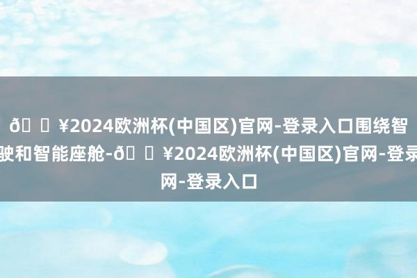 🔥2024欧洲杯(中国区)官网-登录入口围绕智能驾驶和智能座舱-🔥2024欧洲杯(中国区)官网-登录入口