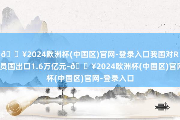 🔥2024欧洲杯(中国区)官网-登录入口我国对RCEP其他成员国出口1.6万亿元-🔥2024欧洲杯(中国区)官网-登录入口