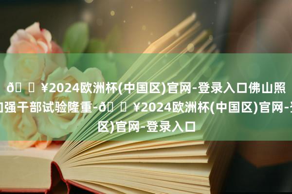 🔥2024欧洲杯(中国区)官网-登录入口佛山照明连接加强干部试验隆重-🔥2024欧洲杯(中国区)官网-登录入口