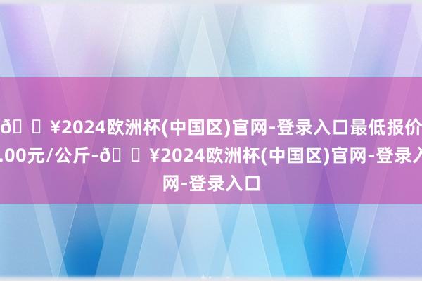 🔥2024欧洲杯(中国区)官网-登录入口最低报价30.00元/公斤-🔥2024欧洲杯(中国区)官网-登录入口