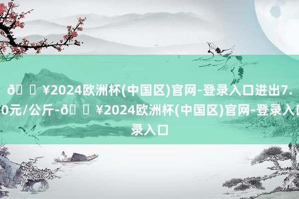 🔥2024欧洲杯(中国区)官网-登录入口进出7.50元/公斤-🔥2024欧洲杯(中国区)官网-登录入口