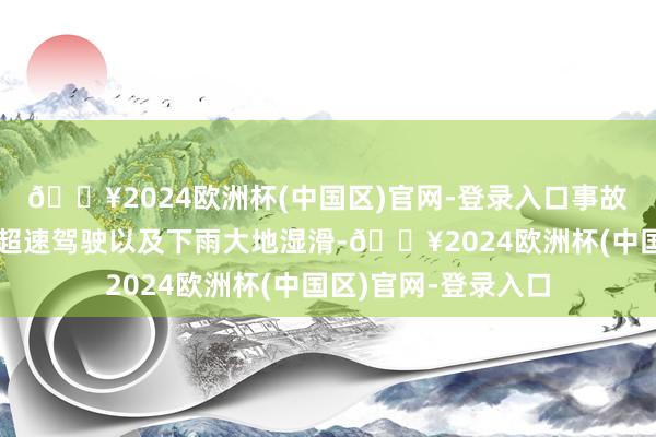 🔥2024欧洲杯(中国区)官网-登录入口事故发生的原因是司机超速驾驶以及下雨大地湿滑-🔥2024欧洲杯(中国区)官网-登录入口