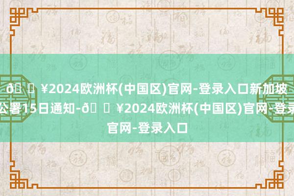 🔥2024欧洲杯(中国区)官网-登录入口新加坡总理公署15日通知-🔥2024欧洲杯(中国区)官网-登录入口