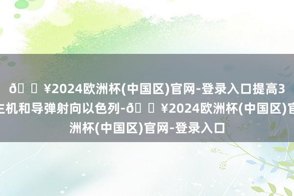 🔥2024欧洲杯(中国区)官网-登录入口提高300个无东谈主机和导弹射向以色列-🔥2024欧洲杯(中国区)官网-登录入口