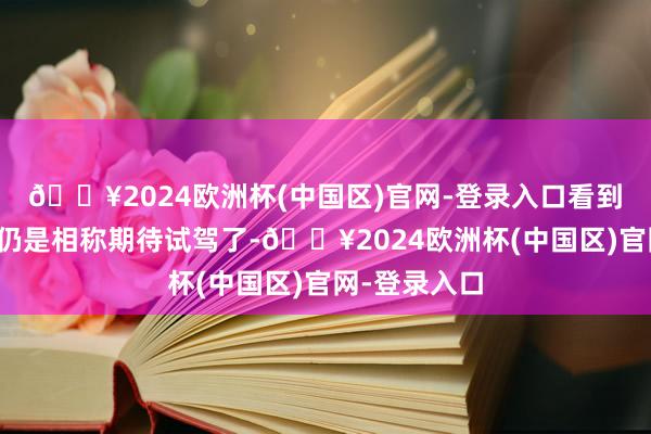 🔥2024欧洲杯(中国区)官网-登录入口看到这个尺寸我仍是相称期待试驾了-🔥2024欧洲杯(中国区)官网-登录入口