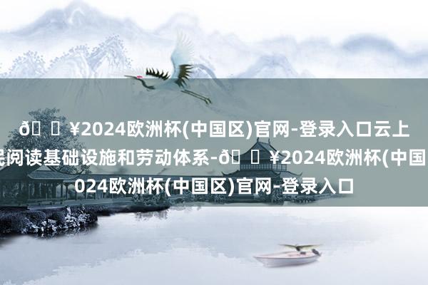 🔥2024欧洲杯(中国区)官网-登录入口云上念书季、完善全民阅读基础设施和劳动体系-🔥2024欧洲杯(中国区)官网-登录入口