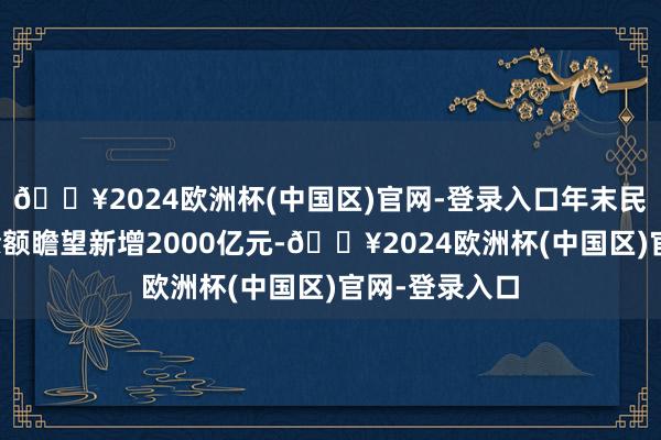 🔥2024欧洲杯(中国区)官网-登录入口年末民营企业贷款余额瞻望新增2000亿元-🔥2024欧洲杯(中国区)官网-登录入口