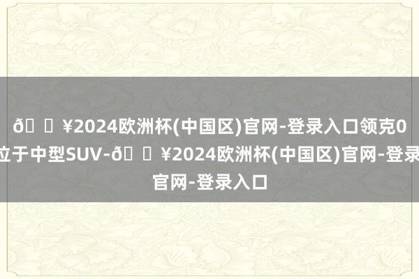 🔥2024欧洲杯(中国区)官网-登录入口领克08定位于中型SUV-🔥2024欧洲杯(中国区)官网-登录入口