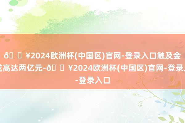 🔥2024欧洲杯(中国区)官网-登录入口触及金额或高达两亿元-🔥2024欧洲杯(中国区)官网-登录入口