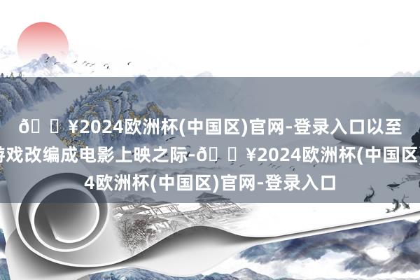 🔥2024欧洲杯(中国区)官网-登录入口以至于在广博经典游戏改编成电影上映之际-🔥2024欧洲杯(中国区)官网-登录入口