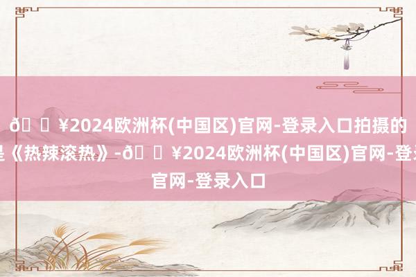 🔥2024欧洲杯(中国区)官网-登录入口拍摄的好就是《热辣滚热》-🔥2024欧洲杯(中国区)官网-登录入口