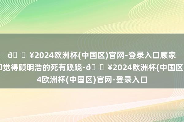 🔥2024欧洲杯(中国区)官网-登录入口顾家二令郎顾明涛却觉得顾明浩的死有蹊跷-🔥2024欧洲杯(中国区)官网-登录入口