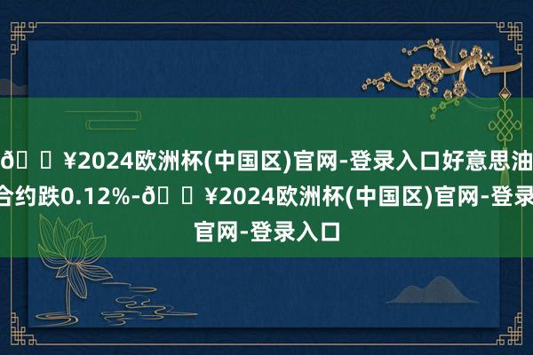 🔥2024欧洲杯(中国区)官网-登录入口好意思油5月合约跌0.12%-🔥2024欧洲杯(中国区)官网-登录入口