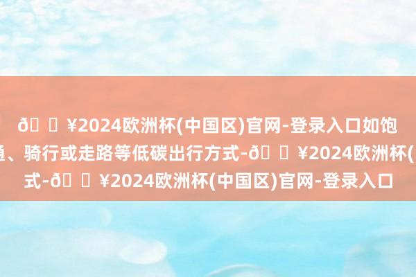 🔥2024欧洲杯(中国区)官网-登录入口如饱读舞搭客使用群众交通、骑行或走路等低碳出行方式-🔥2024欧洲杯(中国区)官网-登录入口