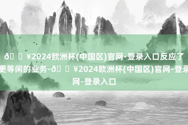 🔥2024欧洲杯(中国区)官网-登录入口反应了咱们更等闲的业务-🔥2024欧洲杯(中国区)官网-登录入口