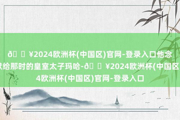 🔥2024欧洲杯(中国区)官网-登录入口他念念把西拉米供献给那时的皇室太子玛哈-🔥2024欧洲杯(中国区)官网-登录入口