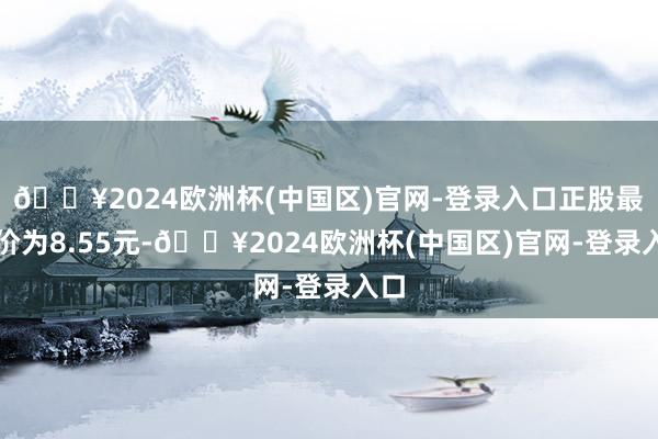 🔥2024欧洲杯(中国区)官网-登录入口正股最新价为8.55元-🔥2024欧洲杯(中国区)官网-登录入口