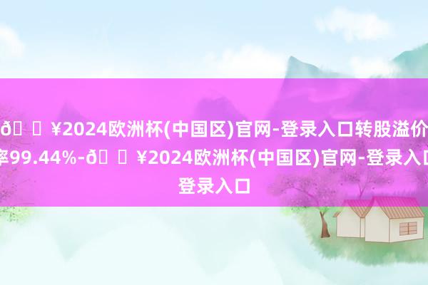 🔥2024欧洲杯(中国区)官网-登录入口转股溢价率99.44%-🔥2024欧洲杯(中国区)官网-登录入口