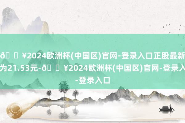 🔥2024欧洲杯(中国区)官网-登录入口正股最新价为21.53元-🔥2024欧洲杯(中国区)官网-登录入口