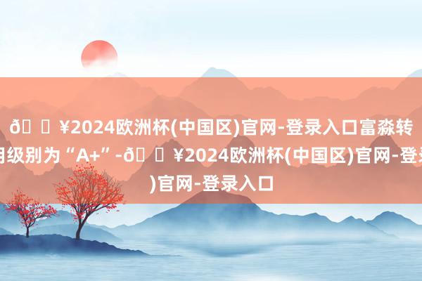 🔥2024欧洲杯(中国区)官网-登录入口富淼转债信用级别为“A+”-🔥2024欧洲杯(中国区)官网-登录入口