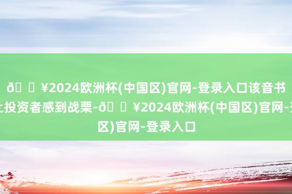 🔥2024欧洲杯(中国区)官网-登录入口该音书可能会让投资者感到战栗-🔥2024欧洲杯(中国区)官网-登录入口