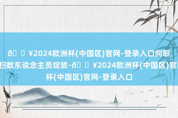 🔥2024欧洲杯(中国区)官网-登录入口向职工、访客等扫数东说念主员绽放-🔥2024欧洲杯(中国区)官网-登录入口