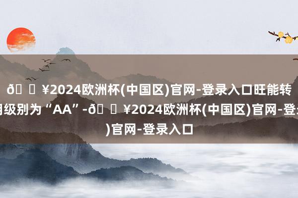 🔥2024欧洲杯(中国区)官网-登录入口旺能转债信用级别为“AA”-🔥2024欧洲杯(中国区)官网-登录入口