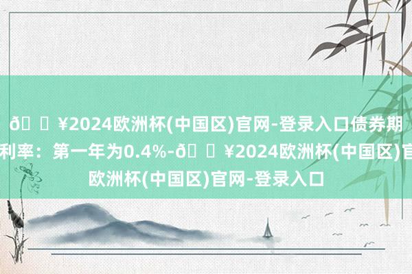 🔥2024欧洲杯(中国区)官网-登录入口债券期限6年（票面利率：第一年为0.4%-🔥2024欧洲杯(中国区)官网-登录入口