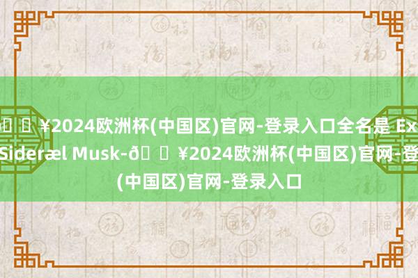 🔥2024欧洲杯(中国区)官网-登录入口全名是 Exa Dark Sideræl Musk-🔥2024欧洲杯(中国区)官网-登录入口