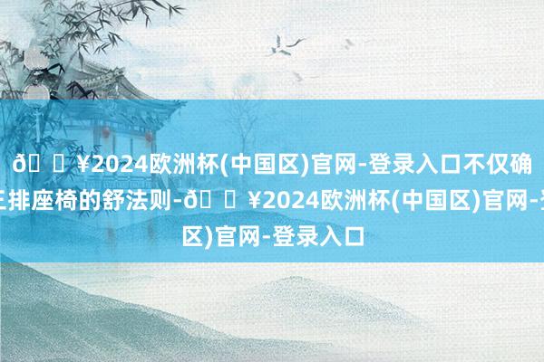 🔥2024欧洲杯(中国区)官网-登录入口不仅确保了第三排座椅的舒法则-🔥2024欧洲杯(中国区)官网-登录入口