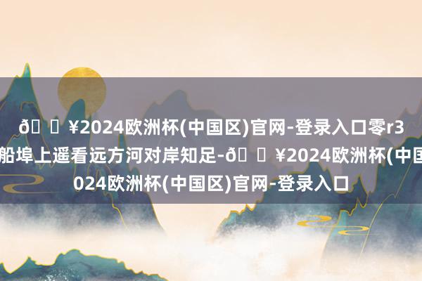 🔥2024欧洲杯(中国区)官网-登录入口零r3️⃣浅草轮渡船埠船埠上遥看远方河对岸知足-🔥2024欧洲杯(中国区)官网-登录入口