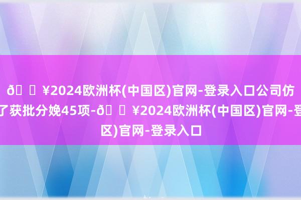 🔥2024欧洲杯(中国区)官网-登录入口公司仿制药完了获批分娩45项-🔥2024欧洲杯(中国区)官网-登录入口