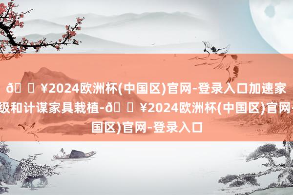 🔥2024欧洲杯(中国区)官网-登录入口加速家具迭代升级和计谋家具栽植-🔥2024欧洲杯(中国区)官网-登录入口