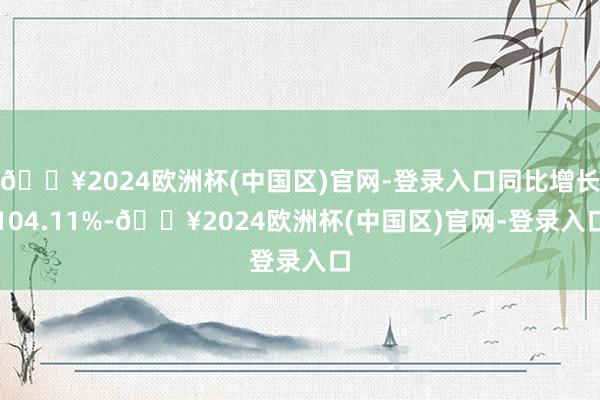 🔥2024欧洲杯(中国区)官网-登录入口同比增长104.11%-🔥2024欧洲杯(中国区)官网-登录入口