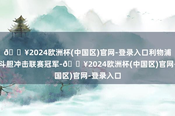 🔥2024欧洲杯(中国区)官网-登录入口利物浦可以宽解斗胆冲击联赛冠军-🔥2024欧洲杯(中国区)官网-登录入口