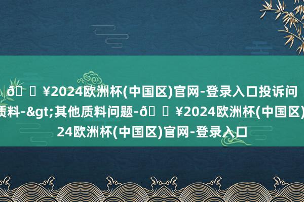 🔥2024欧洲杯(中国区)官网-登录入口投诉问题：可能存在质料->其他质料问题-🔥2024欧洲杯(中国区)官网-登录入口