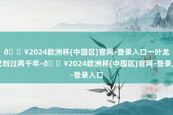 🔥2024欧洲杯(中国区)官网-登录入口一叶龙舟已划过两千年-🔥2024欧洲杯(中国区)官网-登录入口