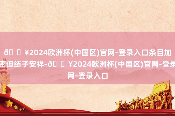 🔥2024欧洲杯(中国区)官网-登录入口条目加工细密但结子安祥-🔥2024欧洲杯(中国区)官网-登录入口