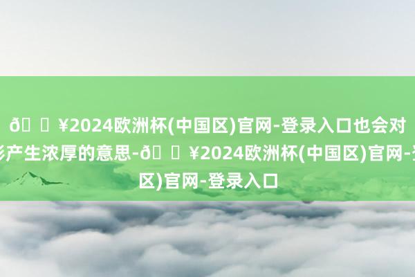 🔥2024欧洲杯(中国区)官网-登录入口也会对这部电影产生浓厚的意思-🔥2024欧洲杯(中国区)官网-登录入口