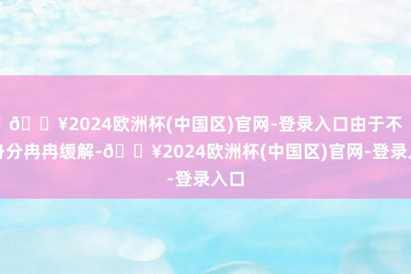 🔥2024欧洲杯(中国区)官网-登录入口由于不利身分冉冉缓解-🔥2024欧洲杯(中国区)官网-登录入口