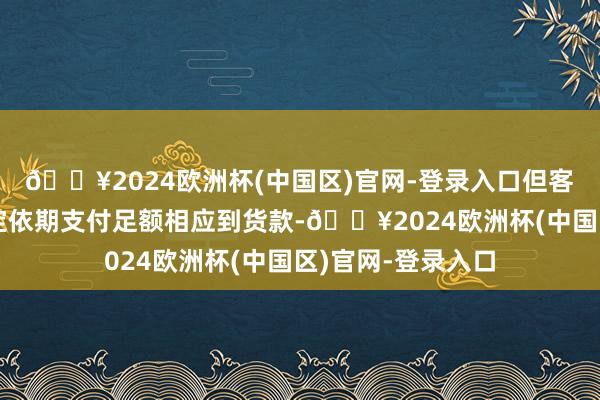 🔥2024欧洲杯(中国区)官网-登录入口但客户未能按条约商定依期支付足额相应到货款-🔥2024欧洲杯(中国区)官网-登录入口